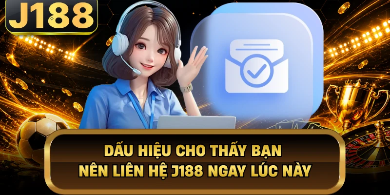 Dấu hiệu cho thấy bạn nên liên hệ J188 ngay lúc này